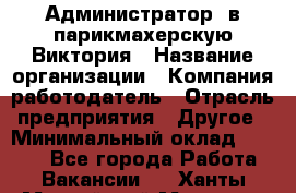 Администратор. в парикмахерскую Виктория › Название организации ­ Компания-работодатель › Отрасль предприятия ­ Другое › Минимальный оклад ­ 6 000 - Все города Работа » Вакансии   . Ханты-Мансийский,Мегион г.